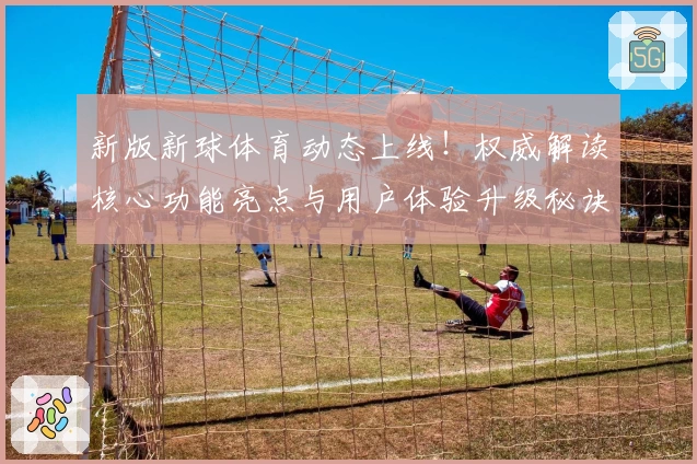 新版新球体育动态上线！权威解读核心功能亮点与用户体验升级秘诀