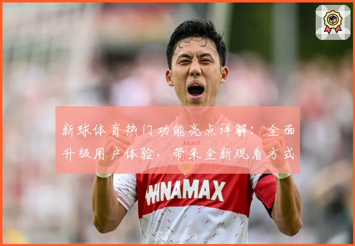 新球体育热门功能亮点详解：全面升级用户体验，带来全新观看方式
