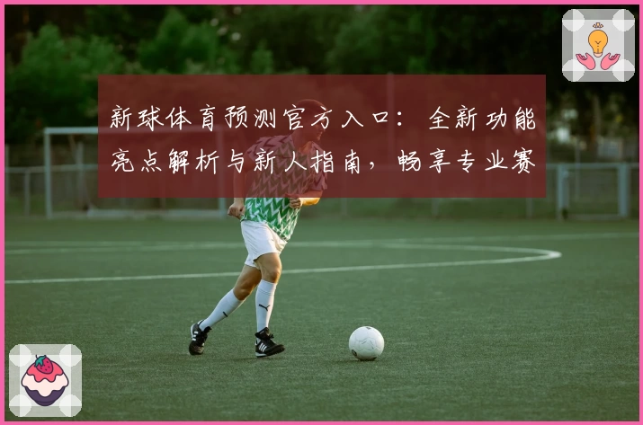 新球体育预测官方入口：全新功能亮点解析与新人指南，畅享专业赛事分析