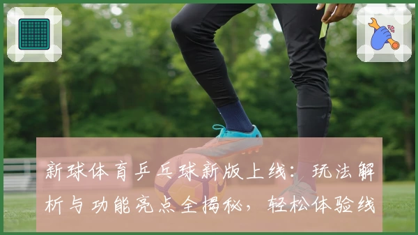 新球体育乒乓球新版上线：玩法解析与功能亮点全揭秘，轻松体验线上互动魅力