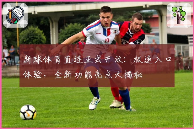 新球体育直连正式开放:极速入口体验,全新功能亮点大揭秘