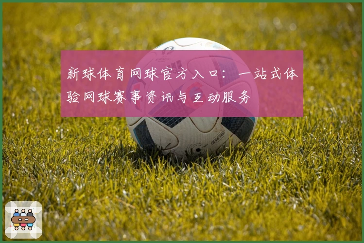 新球体育网球官方入口：一站式体验网球赛事资讯与互动服务