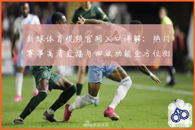 新球体育视频官网入口详解：热门赛事高清直播与回放功能全方位测评