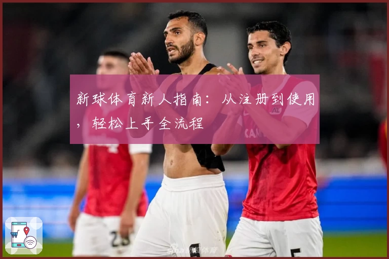 新球体育新人指南：从注册到使用，轻松上手全流程