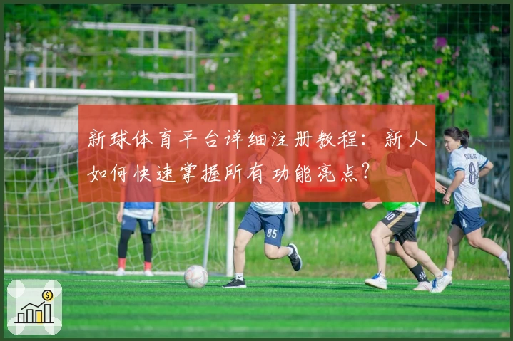 新球体育平台详细注册教程：新人如何快速掌握所有功能亮点？