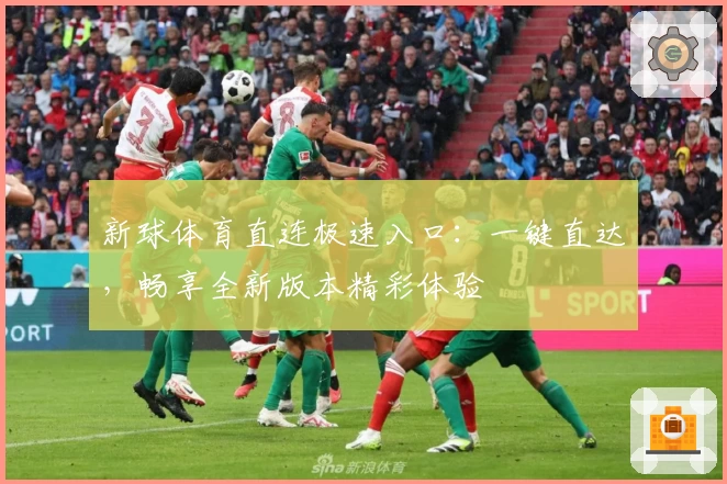 新球体育直连极速入口：一键直达，畅享全新版本精彩体验