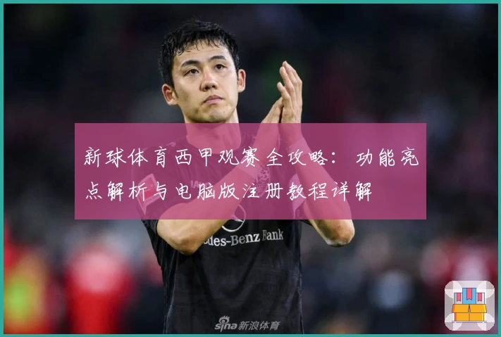 新球体育西甲观赛全攻略：功能亮点解析与电脑版注册教程详解