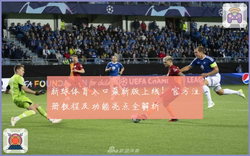 新球体育入口最新版上线！官方注册教程及功能亮点全解析