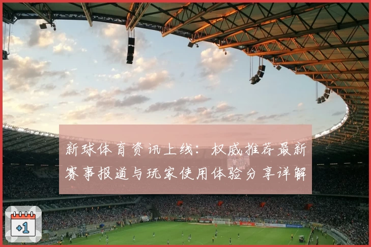 新球体育资讯上线：权威推荐最新赛事报道与玩家使用体验分享详解