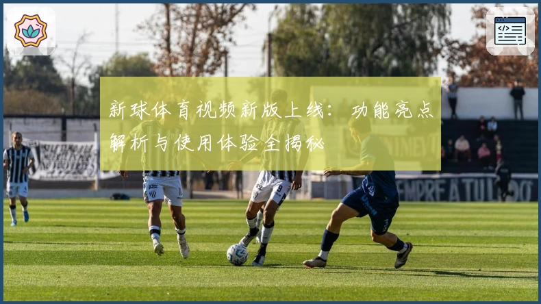 新球体育视频新版上线：功能亮点解析与使用体验全揭秘