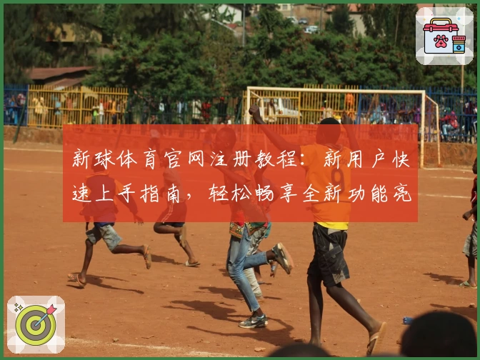 新球体育官网注册教程：新用户快速上手指南，轻松畅享全新功能亮点