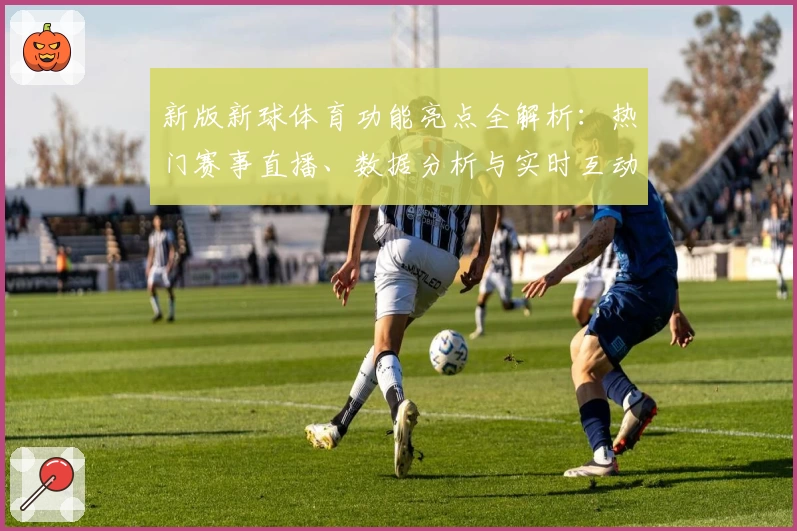 新版新球体育功能亮点全解析：热门赛事直播、数据分析与实时互动体验