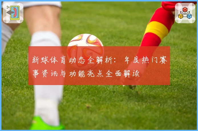 新球体育动态全解析：年度热门赛事资讯与功能亮点全面解读