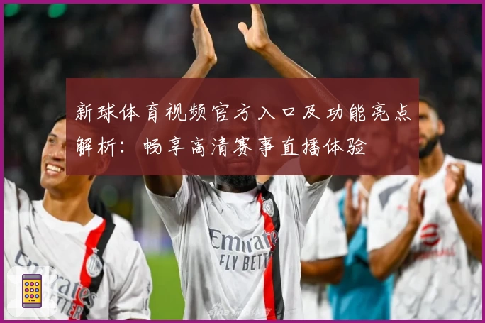 新球体育视频官方入口及功能亮点解析：畅享高清赛事直播体验