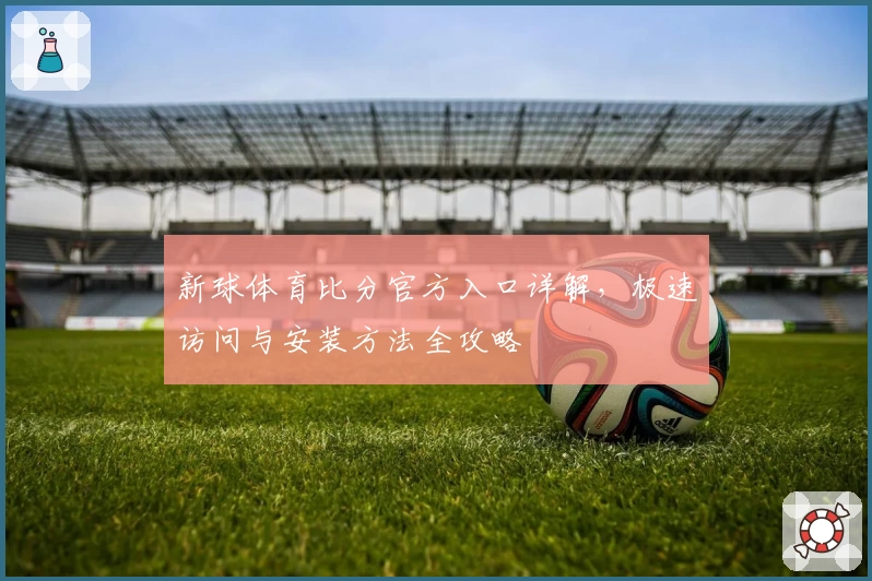 新球体育比分官方入口详解，极速访问与安装方法全攻略