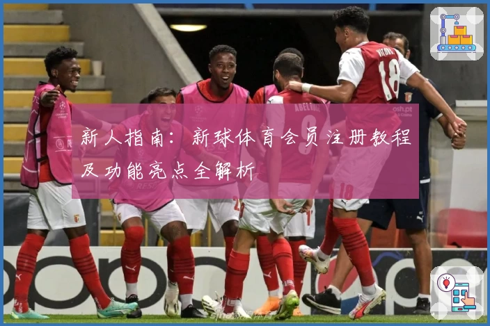 新人指南：新球体育会员注册教程及功能亮点全解析