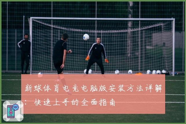 新球体育电竞电脑版安装方法详解：快速上手的全面指南