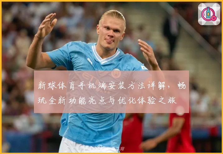 新球体育手机端安装方法详解，畅玩全新功能亮点与优化体验之旅