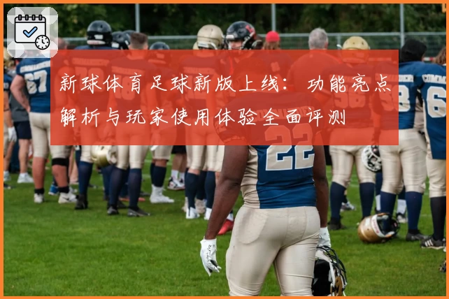 新球体育足球新版上线：功能亮点解析与玩家使用体验全面评测