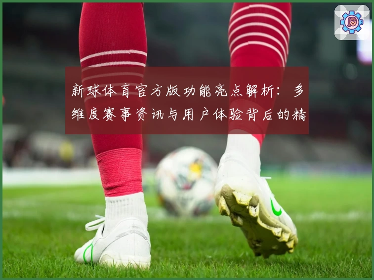 新球体育官方版功能亮点解析：多维度赛事资讯与用户体验背后的精彩秘密
