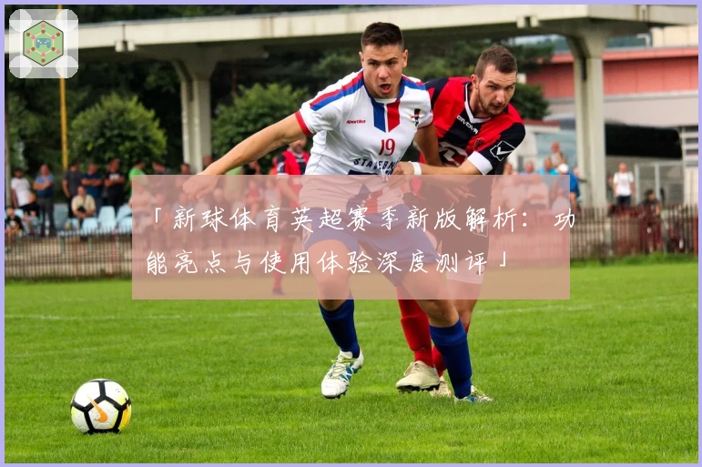 「新球体育英超赛季新版解析：功能亮点与使用体验深度测评」
