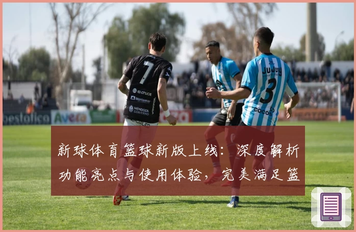 新球体育篮球新版上线：深度解析功能亮点与使用体验，完美满足篮球迷多样需求