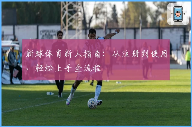 新球体育新人指南：从注册到使用，轻松上手全流程