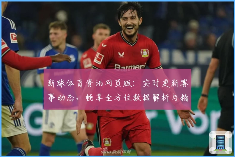 新球体育资讯网页版：实时更新赛事动态，畅享全方位数据解析与精彩亮点