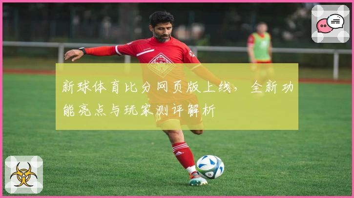新球体育比分网页版上线，全新功能亮点与玩家测评解析