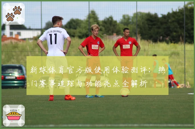 新球体育官方版使用体验测评：热门赛事追踪与功能亮点全解析