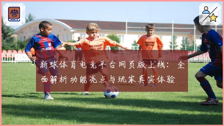 新球体育电竞平台网页版上线:全面解析功能亮点与玩家真实体验