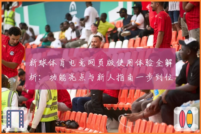 新球体育电竞网页版使用体验全解析：功能亮点与新人指南一步到位