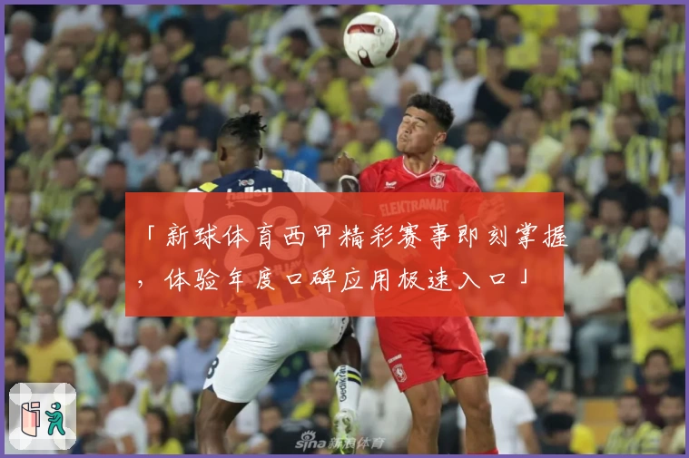 「新球体育西甲精彩赛事即刻掌握，体验年度口碑应用极速入口」