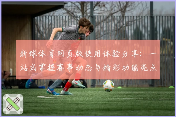 新球体育网页版使用体验分享：一站式掌握赛事动态与精彩功能亮点