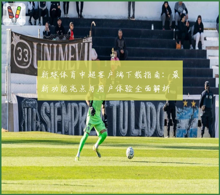 新球体育中超客户端下载指南：最新功能亮点与用户体验全面解析