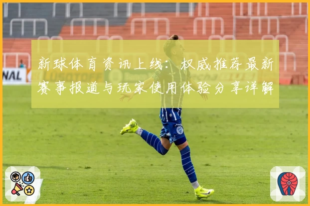 新球体育资讯上线：权威推荐最新赛事报道与玩家使用体验分享详解