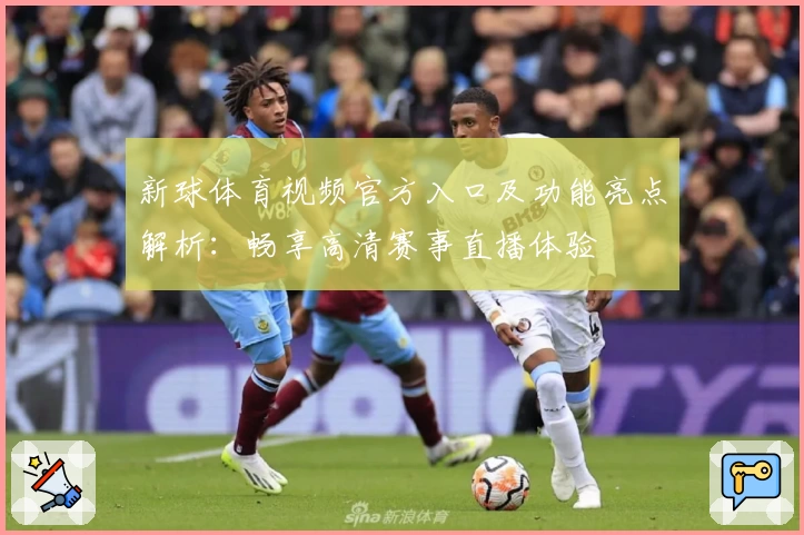 新球体育视频官方入口及功能亮点解析：畅享高清赛事直播体验
