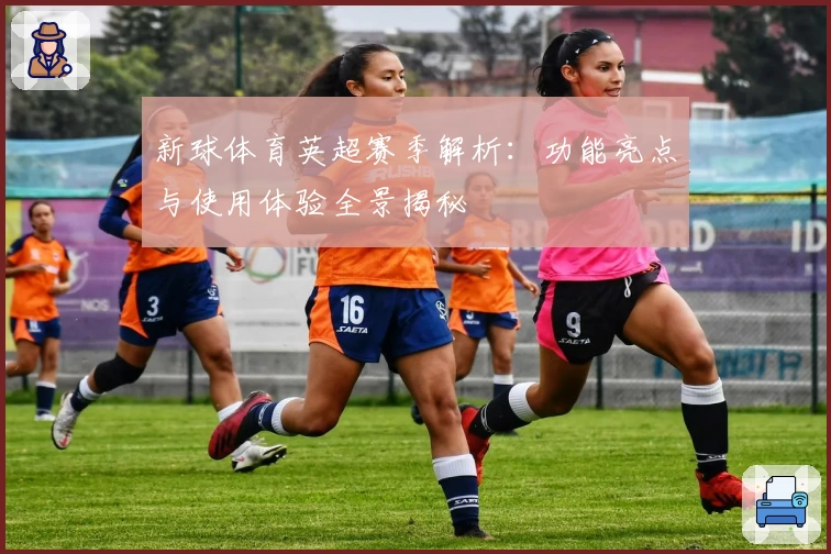 新球体育英超赛季解析：功能亮点与使用体验全景揭秘