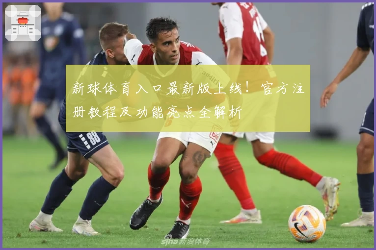新球体育入口最新版上线！官方注册教程及功能亮点全解析
