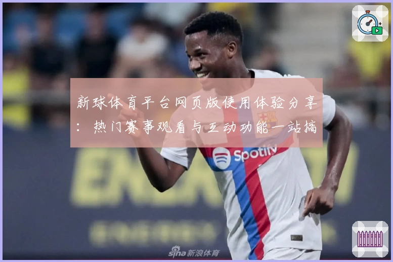 新球体育平台网页版使用体验分享：热门赛事观看与互动功能一站搞定