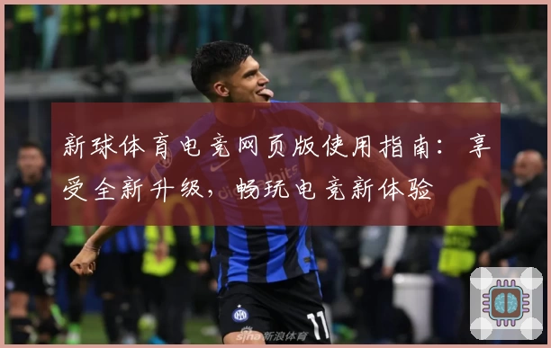 新球体育电竞网页版使用指南：享受全新升级，畅玩电竞新体验