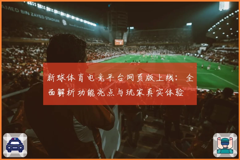 新球体育电竞平台网页版上线:全面解析功能亮点与玩家真实体验
