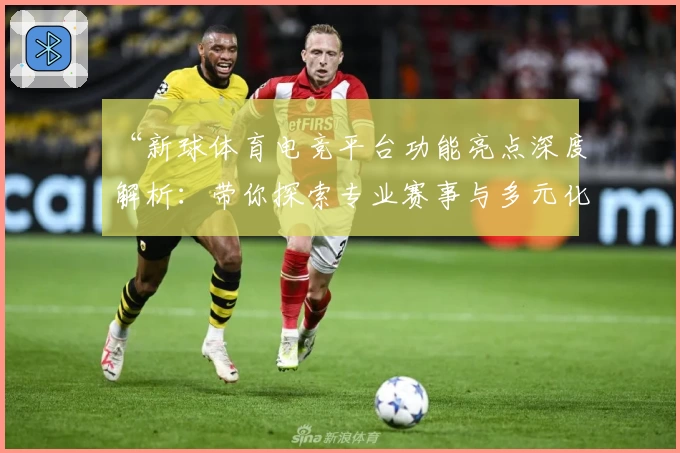 “新球体育电竞平台功能亮点深度解析:带你探索专业赛事与多元化体验”