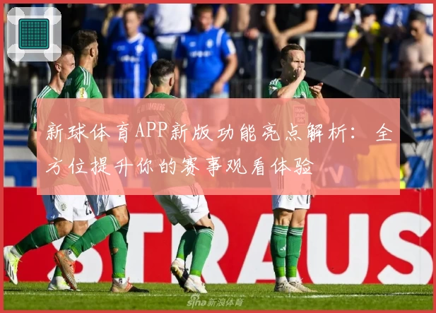 新球体育APP新版功能亮点解析：全方位提升你的赛事观看体验