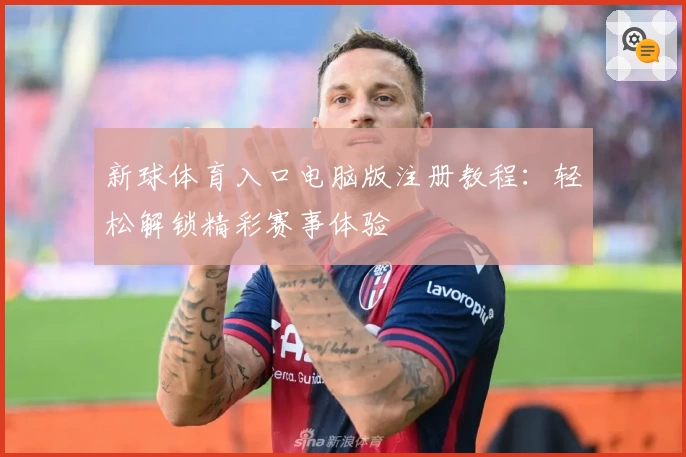 新球体育入口电脑版注册教程：轻松解锁精彩赛事体验