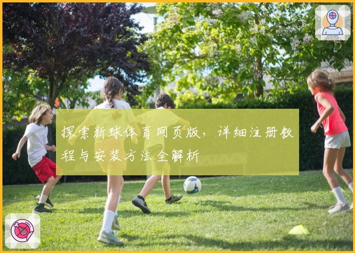 探索新球体育网页版，详细注册教程与安装方法全解析