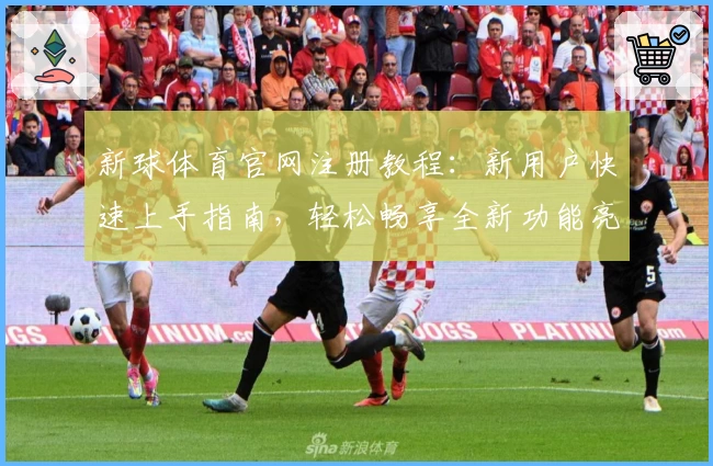 新球体育官网注册教程：新用户快速上手指南，轻松畅享全新功能亮点