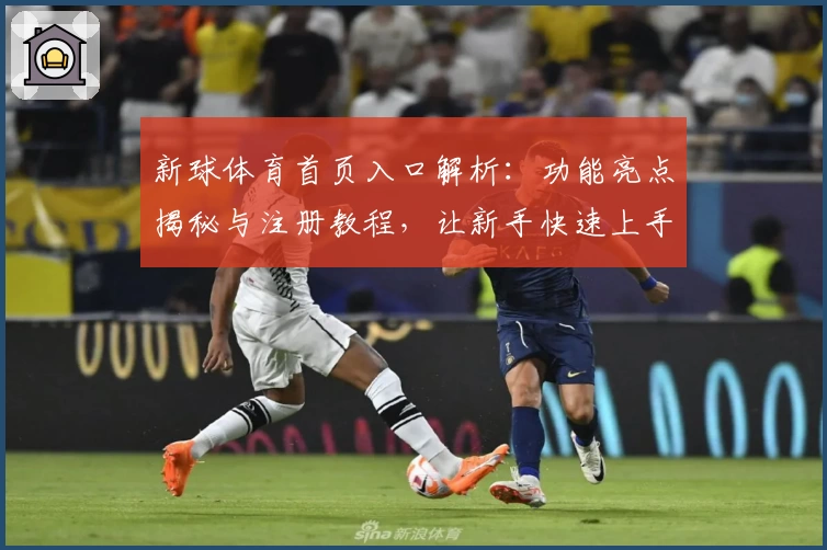 新球体育首页入口解析：功能亮点揭秘与注册教程，让新手快速上手