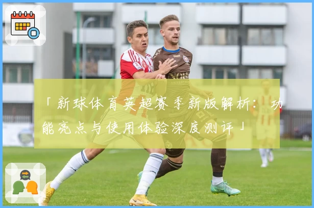 「新球体育英超赛季新版解析：功能亮点与使用体验深度测评」