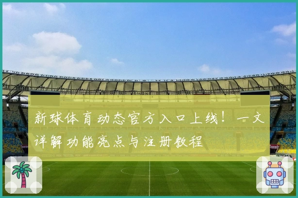 新球体育动态官方入口上线！一文详解功能亮点与注册教程